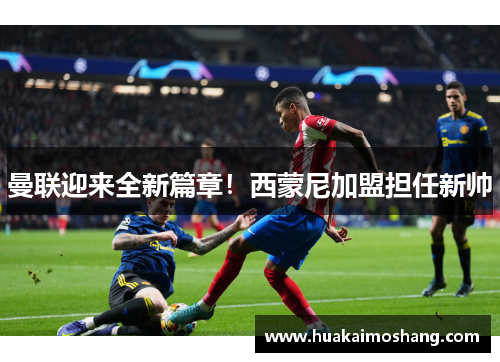 曼联迎来全新篇章！西蒙尼加盟担任新帅