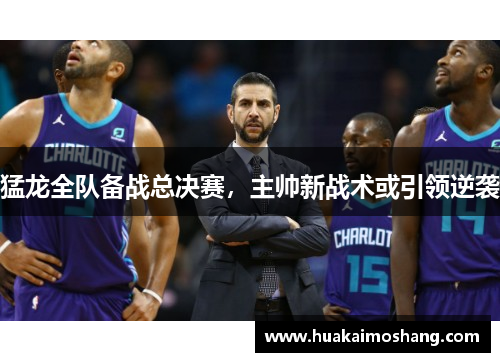 猛龙全队备战总决赛，主帅新战术或引领逆袭