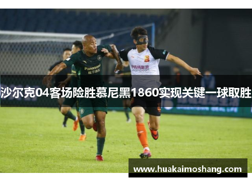 沙尔克04客场险胜慕尼黑1860实现关键一球取胜