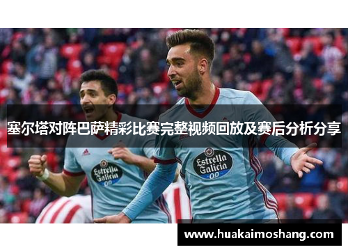 塞尔塔对阵巴萨精彩比赛完整视频回放及赛后分析分享