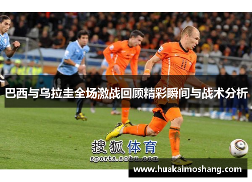 巴西与乌拉圭全场激战回顾精彩瞬间与战术分析