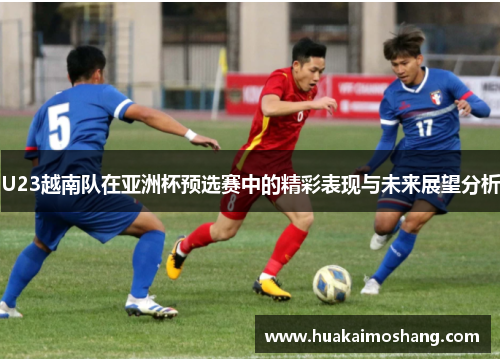 U23越南队在亚洲杯预选赛中的精彩表现与未来展望分析