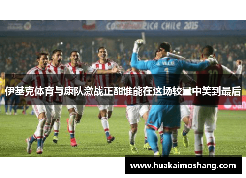 伊基克体育与康队激战正酣谁能在这场较量中笑到最后