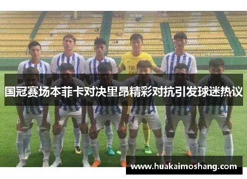 国冠赛场本菲卡对决里昂精彩对抗引发球迷热议