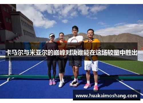 卡马尔与米亚尔的巅峰对决谁能在这场较量中胜出