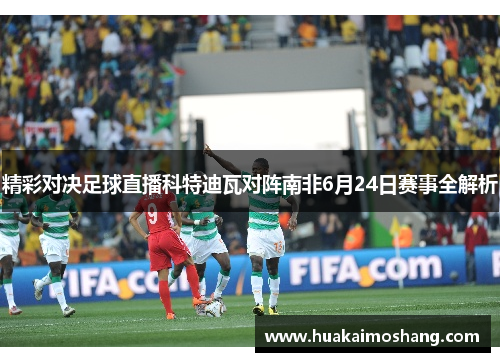 精彩对决足球直播科特迪瓦对阵南非6月24日赛事全解析