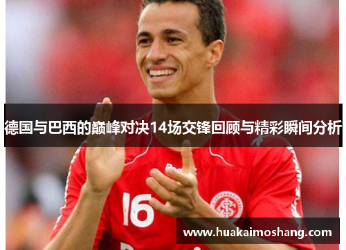 德国与巴西的巅峰对决14场交锋回顾与精彩瞬间分析